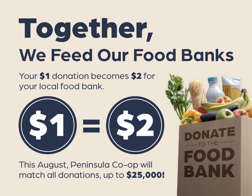 At Peninsula Co-op and The Liquor Co. 1977, every dollar you donate, Peninsula Co-op will match it up to $25,000 for local food banks